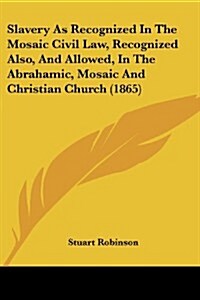 Slavery as Recognized in the Mosaic Civil Law, Recognized Also, and Allowed, in the Abrahamic, Mosaic and Christian Church (1865) (Paperback)