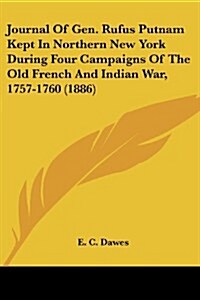 Journal of Gen. Rufus Putnam Kept in Northern New York During Four Campaigns of the Old French and Indian War, 1757-1760 (1886) (Paperback)