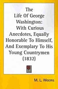 The Life of George Washington: With Curious Anecdotes, Equally Honorable to Himself, and Exemplary to His Young Countrymen (1832) (Paperback)