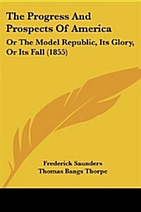 The Progress and Prospects of America: Or the Model Republic, Its Glory, or Its Fall (1855) (Paperback)