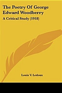 The Poetry of George Edward Woodberry: A Critical Study (1918) (Paperback)