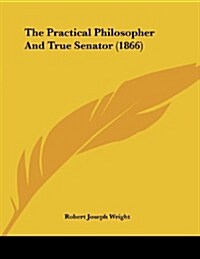 The Practical Philosopher and True Senator (1866) (Paperback)