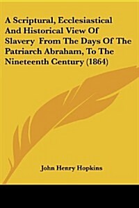 A Scriptural, Ecclesiastical and Historical View of Slavery from the Days of the Patriarch Abraham, to the Nineteenth Century (1864) (Paperback)