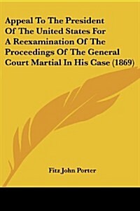 Appeal to the President of the United States for a Reexamination of the Proceedings of the General Court Martial in His Case (1869) (Paperback)