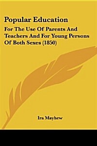 Popular Education: For the Use of Parents and Teachers and for Young Persons of Both Sexes (1850) (Paperback)