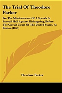 The Trial of Theodore Parker: For the Misdemeanor of a Speech in Faneuil Hall Against Kidnapping, Before the Circuit Court of the United States, at (Paperback)