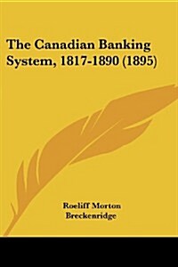 The Canadian Banking System, 1817-1890 (1895) (Paperback)