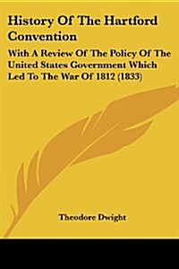 History of the Hartford Convention: With a Review of the Policy of the United States Government Which Led to the War of 1812 (1833) (Paperback)