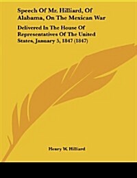 Speech of Mr. Hilliard, of Alabama, on the Mexican War: Delivered in the House of Representatives of the United States, January 5, 1847 (1847) (Paperback)