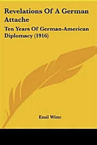 Revelations of a German Attache: Ten Years of German-American Diplomacy (1916) (Paperback)
