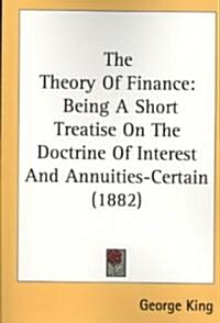 The Theory of Finance: Being a Short Treatise on the Doctrine of Interest and Annuities-Certain (1882) (Paperback)