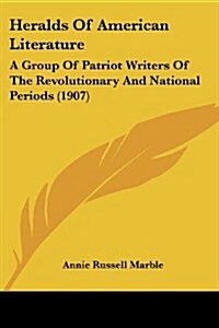 Heralds of American Literature: A Group of Patriot Writers of the Revolutionary and National Periods (1907) (Paperback)