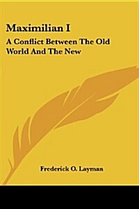Maximilian I: A Conflict Between the Old World and the New: A Tragedy in Four Acts (1886) (Paperback)