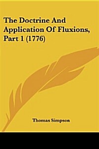 The Doctrine and Application of Fluxions, Part 1 (1776) (Paperback)