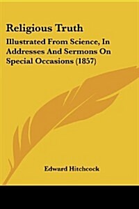 Religious Truth: Illustrated from Science, in Addresses and Sermons on Special Occasions (1857) (Paperback)