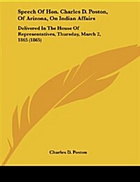 Speech of Hon. Charles D. Poston, of Arizona, on Indian Affairs: Delivered in the House of Representatives, Thursday, March 2, 1865 (1865) (Paperback)
