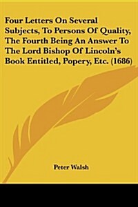 Four Letters on Several Subjects, to Persons of Quality, the Fourth Being an Answer to the Lord Bishop of Lincolns Book Entitled, Popery, Etc. (1686) (Paperback)