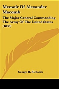 Memoir of Alexander Macomb: The Major General Commanding the Army of the United States (1833) (Paperback)