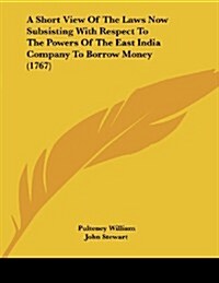 A Short View of the Laws Now Subsisting with Respect to the Powers of the East India Company to Borrow Money (1767) (Paperback)