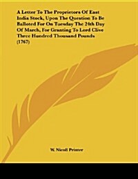 A Letter to the Proprietors of East India Stock, Upon the Question to Be Balloted for on Tuesday the 24th Day of March, for Granting to Lord Clive Thr (Paperback)