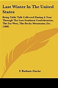 Last Winter in the United States: Being Table Talk Collected During a Tour Through the Late Southern Confederation, the Far West, the Rocky Mountains, (Paperback)