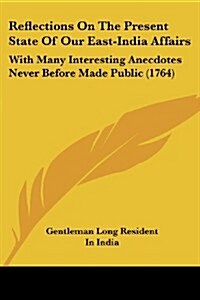 Reflections on the Present State of Our East-India Affairs: With Many Interesting Anecdotes Never Before Made Public (1764) (Paperback)