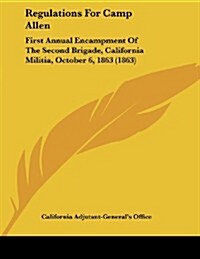 Regulations for Camp Allen: First Annual Encampment of the Second Brigade, California Militia, October 6, 1863 (1863) (Paperback)