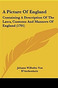 A Picture of England: Containing a Description of the Laws, Customs and Manners of England (1791) (Paperback)