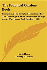 The Practical Garden-Book: Containing the Simplest Directions for the Growing of the Commonest Things about the House and Garden (1900) (Paperback)