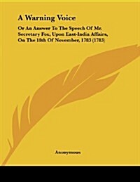 A Warning Voice: Or an Answer to the Speech of Mr. Secretary Fox, Upon East-India Affairs, on the 18th of November, 1783 (1783) (Paperback)
