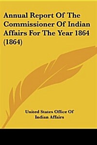 Annual Report of the Commissioner of Indian Affairs for the Year 1864 (1864) (Paperback)