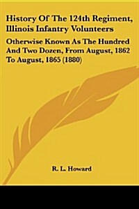 History of the 124th Regiment, Illinois Infantry Volunteers: Otherwise Known as the Hundred and Two Dozen, from August, 1862 to August, 1865 (1880) (Paperback)