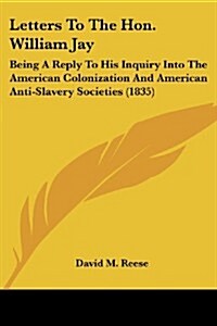 Letters to the Hon. William Jay: Being a Reply to His Inquiry Into the American Colonization and American Anti-Slavery Societies (1835) (Paperback)