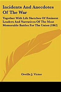 Incidents and Anecdotes of the War: Together with Life Sketches of Eminent Leaders and Narratives of the Most Memorable Battles for the Union (1862) (Paperback)