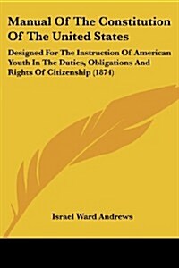 Manual of the Constitution of the United States: Designed for the Instruction of American Youth in the Duties, Obligations and Rights of Citizenship ( (Paperback)