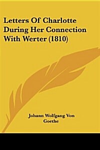 Letters of Charlotte During Her Connection with Werter (1810) (Paperback)