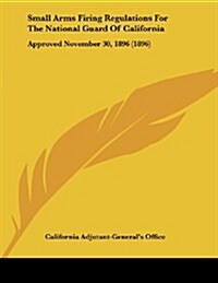 Small Arms Firing Regulations for the National Guard of California: Approved November 30, 1896 (1896) (Paperback)
