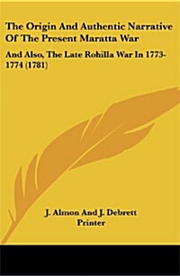 The Origin and Authentic Narrative of the Present Maratta War: And Also, the Late Rohilla War in 1773-1774 (1781) (Paperback)