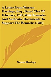 A Letter from Warren Hastings, Esq., Dated 21st of February, 1784, with Remarks and Authentic Documents to Support the Remarks (1786) (Paperback)