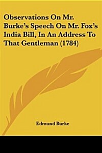Observations on Mr. Burkes Speech on Mr. Foxs India Bill, in an Address to That Gentleman (1784) (Paperback)