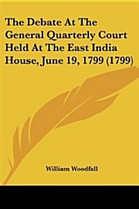 The Debate at the General Quarterly Court Held at the East India House, June 19, 1799 (1799) (Paperback)