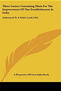 Three Letters Containing Hints for the Improvement of Our Establishments in India: Addressed to a Noble Lord (1781) (Paperback)