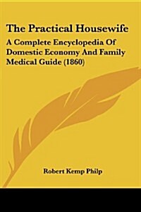 The Practical Housewife: A Complete Encyclopedia of Domestic Economy and Family Medical Guide (1860) (Paperback)