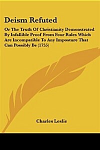 Deism Refuted: Or the Truth of Christianity Demonstrated by Infallible Proof from Four Rules Which Are Incompatible to Any Imposture (Paperback)