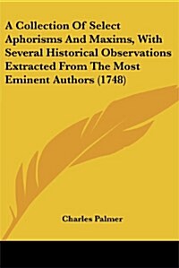 A Collection of Select Aphorisms and Maxims, with Several Historical Observations Extracted from the Most Eminent Authors (1748) (Paperback)