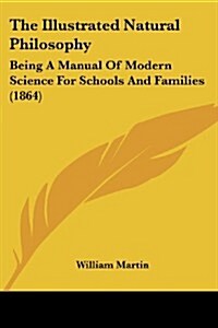 The Illustrated Natural Philosophy: Being a Manual of Modern Science for Schools and Families (1864) (Paperback)