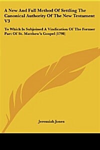 A New and Full Method of Settling the Canonical Authority of the New Testament V3: To Which Is Subjoined a Vindication of the Former Part of St. Matth (Paperback)