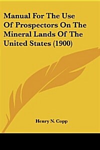 Manual for the Use of Prospectors on the Mineral Lands of the United States (1900) (Paperback)