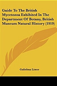 Guide to the British Mycetozoa Exhibited in the Department of Botany, British Museum Natural History (1919) (Paperback)