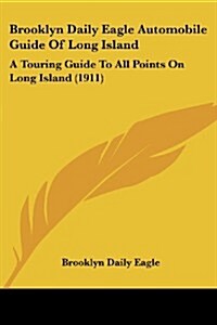 Brooklyn Daily Eagle Automobile Guide of Long Island: A Touring Guide to All Points on Long Island (1911) (Paperback)